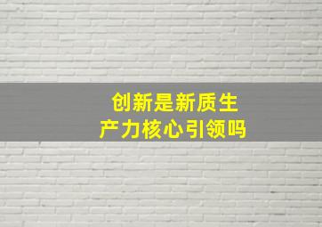 创新是新质生产力核心引领吗