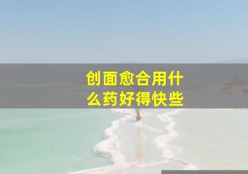 创面愈合用什么药好得快些