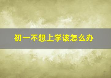 初一不想上学该怎么办