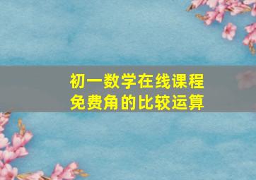 初一数学在线课程免费角的比较运算