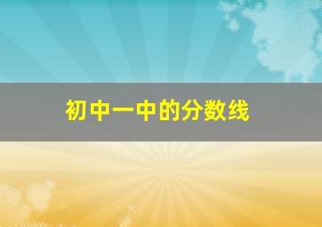 初中一中的分数线