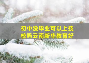 初中没毕业可以上技校吗云南新华教育好