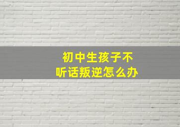 初中生孩子不听话叛逆怎么办