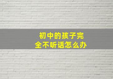 初中的孩子完全不听话怎么办