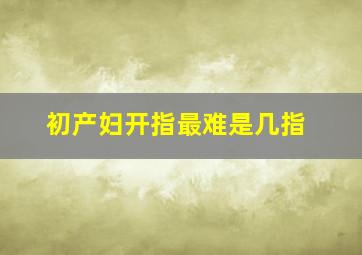 初产妇开指最难是几指