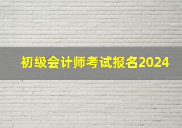 初级会计师考试报名2024