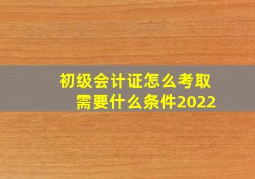 初级会计证怎么考取需要什么条件2022