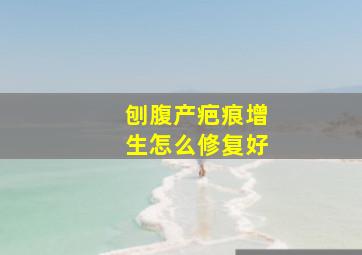 刨腹产疤痕增生怎么修复好