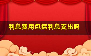 利息费用包括利息支出吗