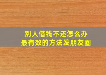 别人借钱不还怎么办最有效的方法发朋友圈