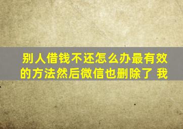 别人借钱不还怎么办最有效的方法然后微信也删除了 我