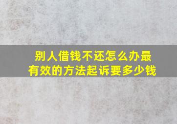 别人借钱不还怎么办最有效的方法起诉要多少钱