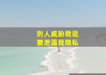 别人威胁我说要泄露我隐私