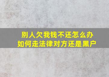 别人欠我钱不还怎么办如何走法律对方还是黑户