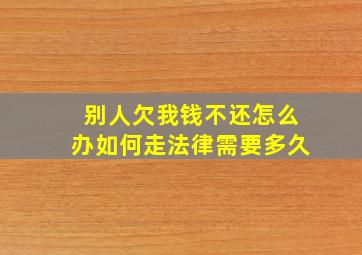 别人欠我钱不还怎么办如何走法律需要多久