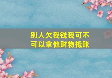 别人欠我钱我可不可以拿他财物抵账