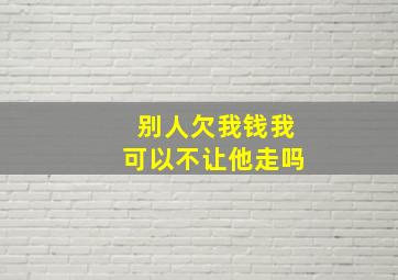 别人欠我钱我可以不让他走吗