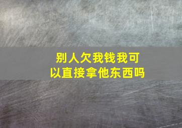 别人欠我钱我可以直接拿他东西吗