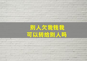 别人欠我钱我可以转给别人吗