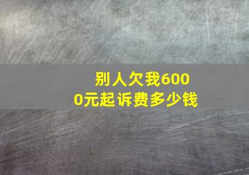 别人欠我6000元起诉费多少钱