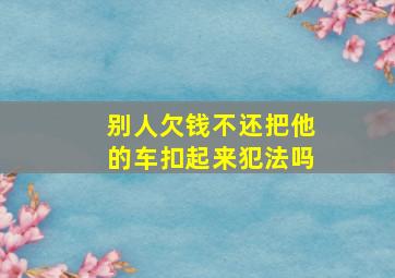 别人欠钱不还把他的车扣起来犯法吗