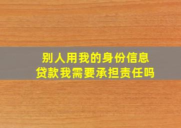 别人用我的身份信息贷款我需要承担责任吗