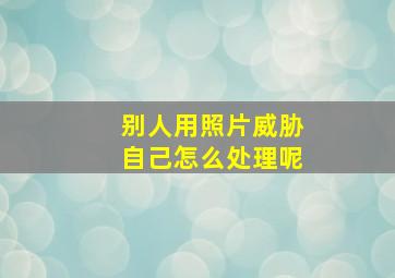 别人用照片威胁自己怎么处理呢