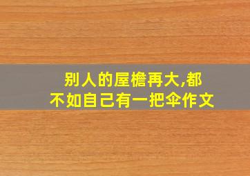 别人的屋檐再大,都不如自己有一把伞作文