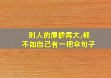 别人的屋檐再大,都不如自己有一把伞句子