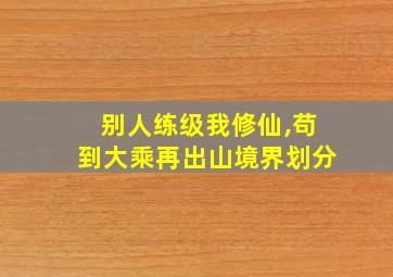 别人练级我修仙,苟到大乘再出山境界划分