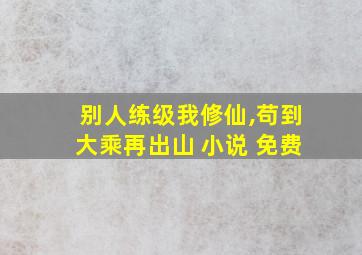 别人练级我修仙,苟到大乘再出山 小说 免费