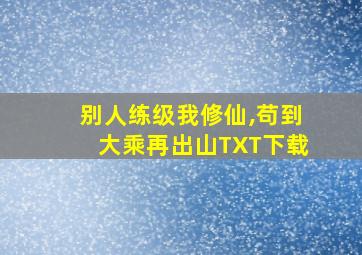 别人练级我修仙,苟到大乘再出山TXT下载