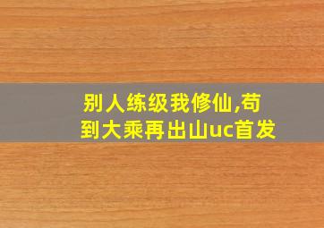 别人练级我修仙,苟到大乘再出山uc首发