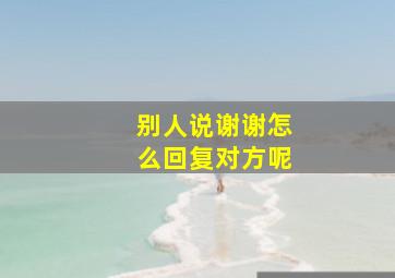 别人说谢谢怎么回复对方呢