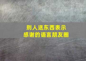 别人送东西表示感谢的语言朋友圈