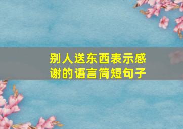 别人送东西表示感谢的语言简短句子