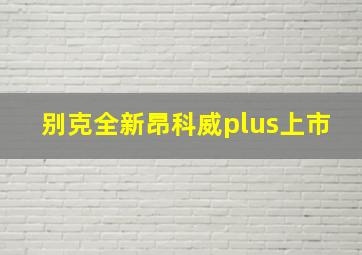 别克全新昂科威plus上市