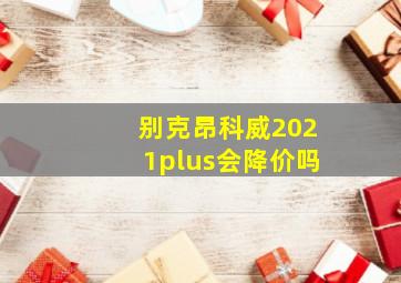 别克昂科威2021plus会降价吗