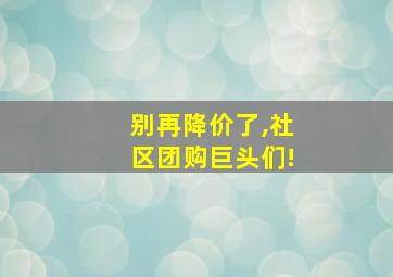 别再降价了,社区团购巨头们!