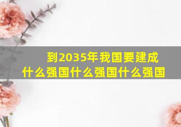 到2035年我国要建成什么强国什么强国什么强国