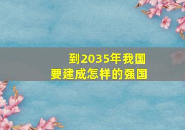 到2035年我国要建成怎样的强国