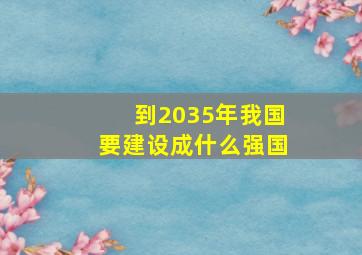 到2035年我国要建设成什么强国