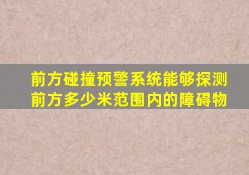 前方碰撞预警系统能够探测前方多少米范围内的障碍物