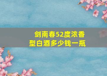 剑南春52度浓香型白酒多少钱一瓶