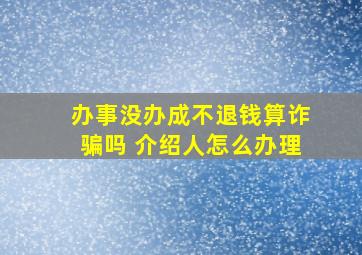 办事没办成不退钱算诈骗吗 介绍人怎么办理