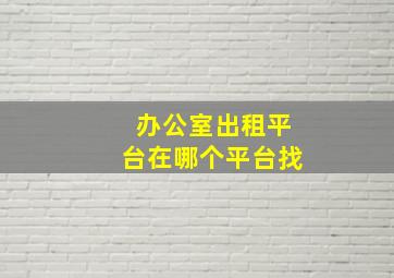 办公室出租平台在哪个平台找