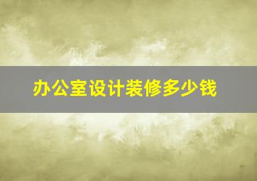 办公室设计装修多少钱