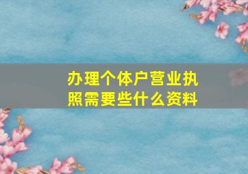 办理个体户营业执照需要些什么资料