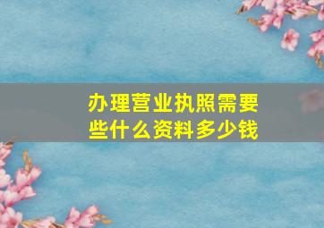 办理营业执照需要些什么资料多少钱