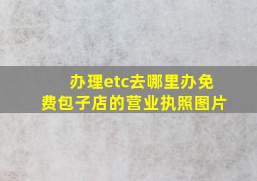 办理etc去哪里办免费包子店的营业执照图片